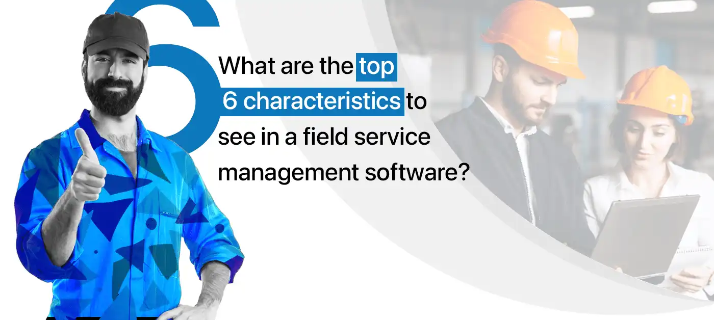 What are the top 6 characteristics to see in a field service management software?