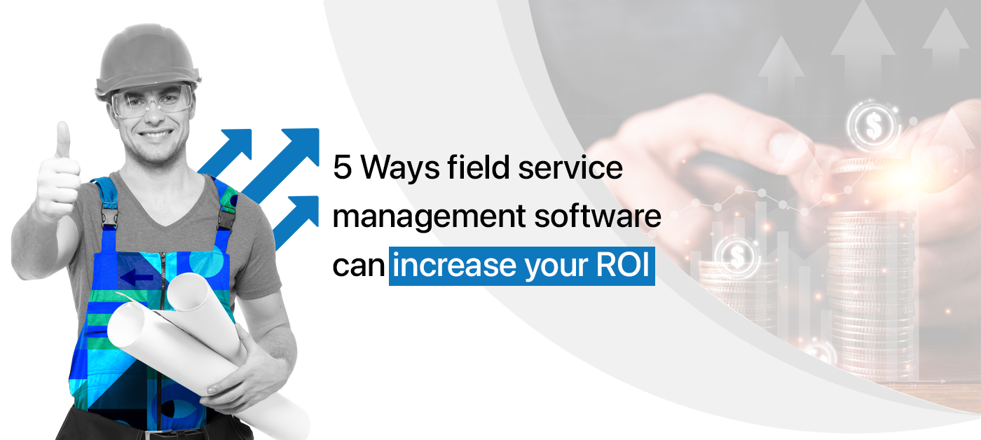 5 Ways field service management software can increase your ROI