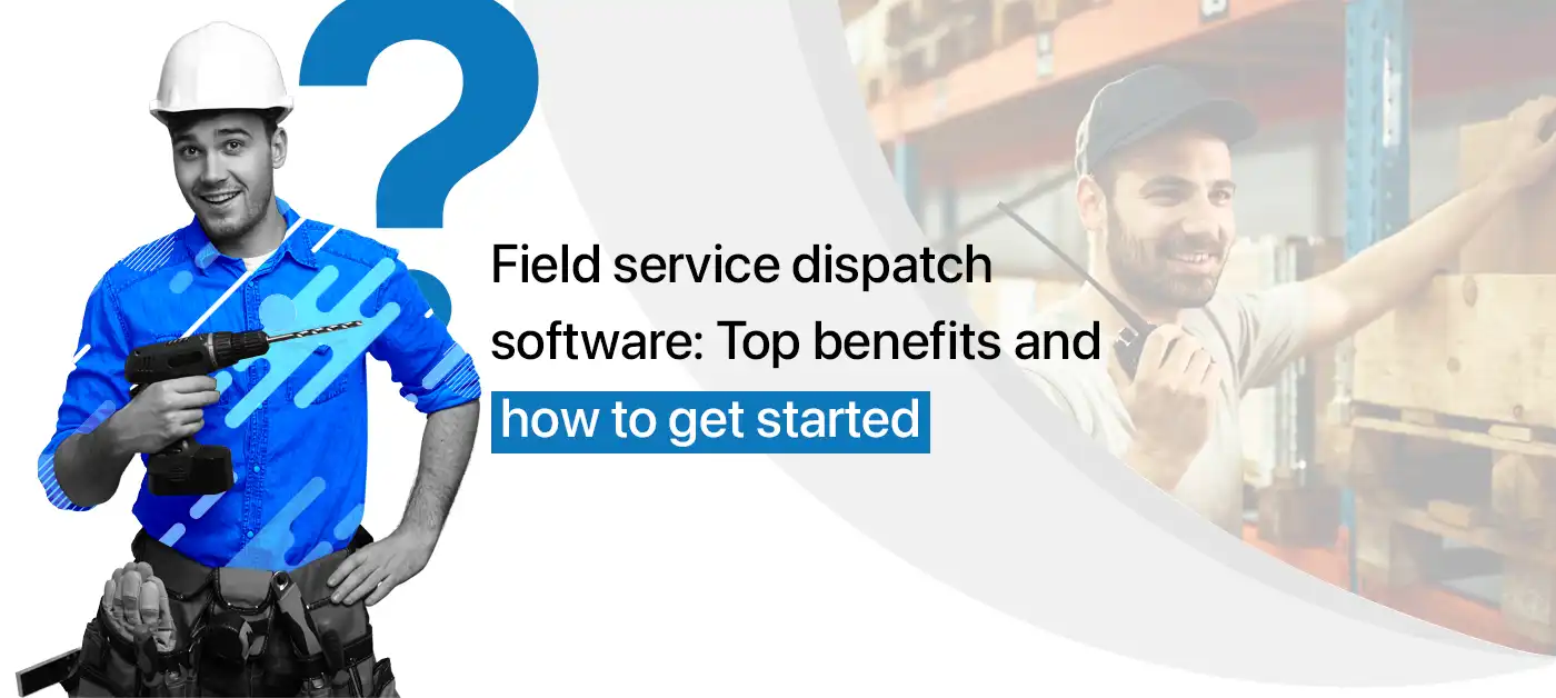 Field service dispatch software: Top benefits and how to get started