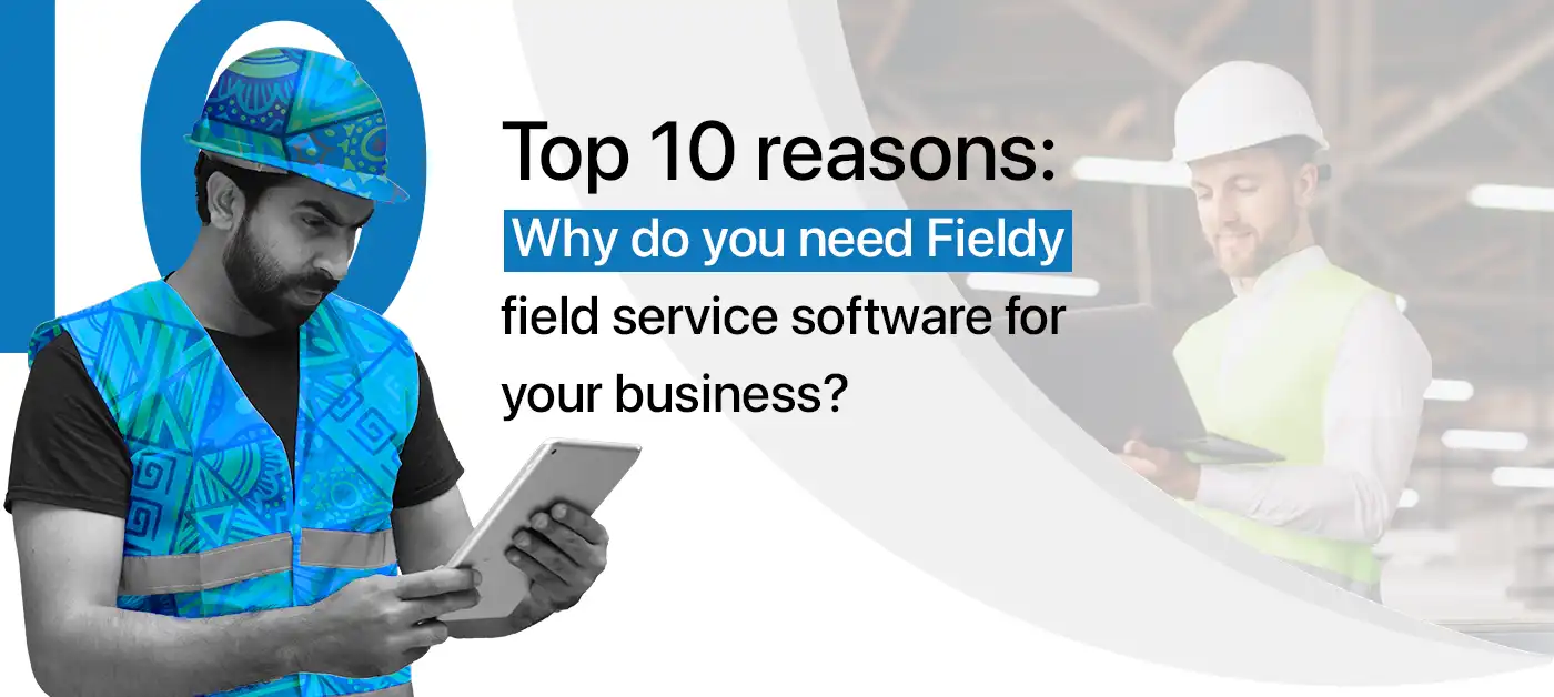 Top 10 reasons – Why do you need Fieldy field service software for your business?