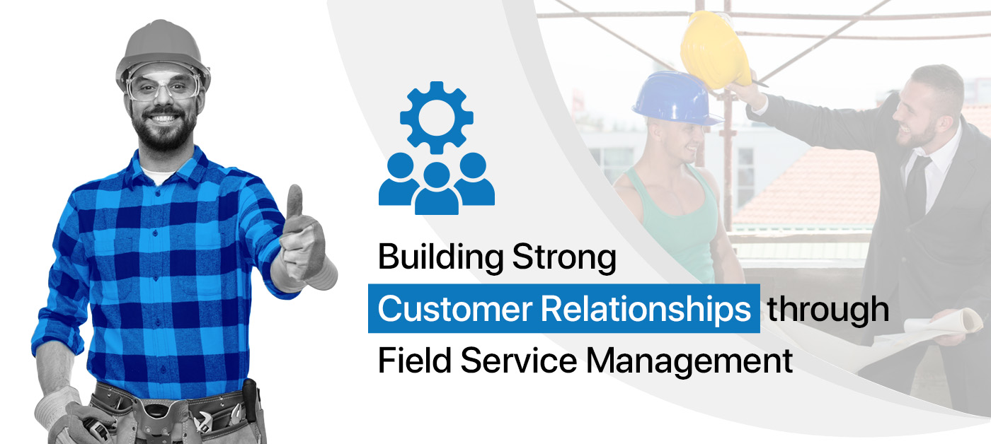 Building Strong Customer Relationships Through Field Service Management